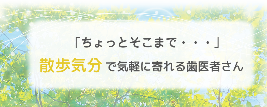 「ちょっとそこまで…」散歩気分で気軽に寄れる歯医者さん